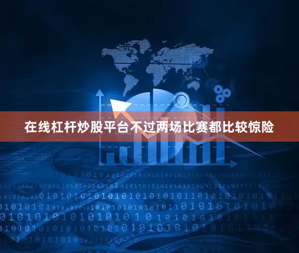 在线杠杆炒股平台不过两场比赛都比较惊险