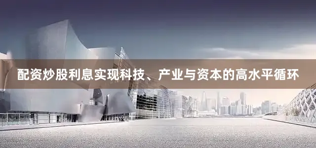 配资炒股利息实现科技、产业与资本的高水平循环