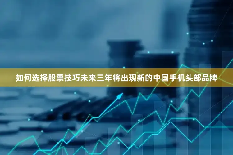如何选择股票技巧未来三年将出现新的中国手机头部品牌