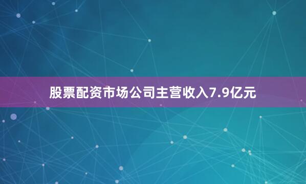 股票配资市场公司主营收入7.9亿元