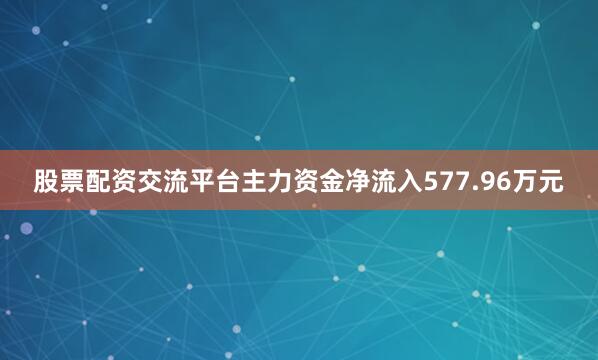 股票配资交流平台主力资金净流入577.96万元