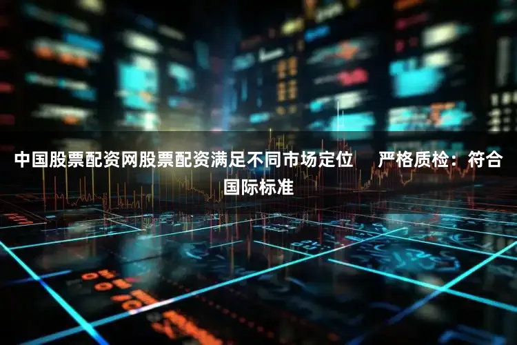 中国股票配资网股票配资满足不同市场定位     严格质检：符合国际标准