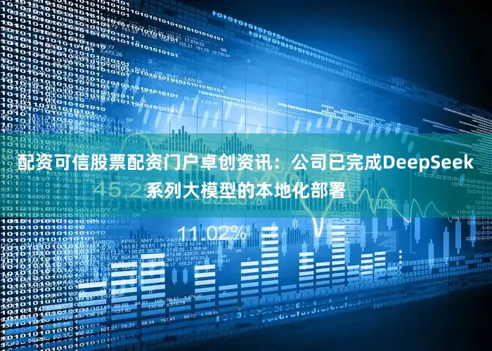 配资可信股票配资门户卓创资讯：公司已完成DeepSeek系列大模型的本地化部署