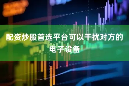 配资炒股首选平台可以干扰对方的电子设备