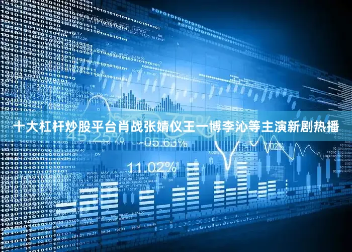 十大杠杆炒股平台肖战张婧仪王一博李沁等主演新剧热播