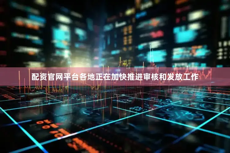 配资官网平台各地正在加快推进审核和发放工作